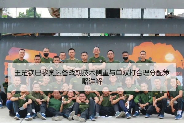 王楚钦巴黎奥运备战期技术侧重与单双打合理分配策略详解