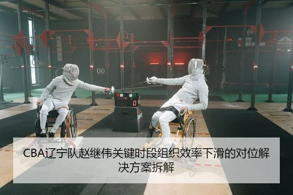 CBA辽宁队赵继伟关键时段组织效率下滑的对位解决方案拆解